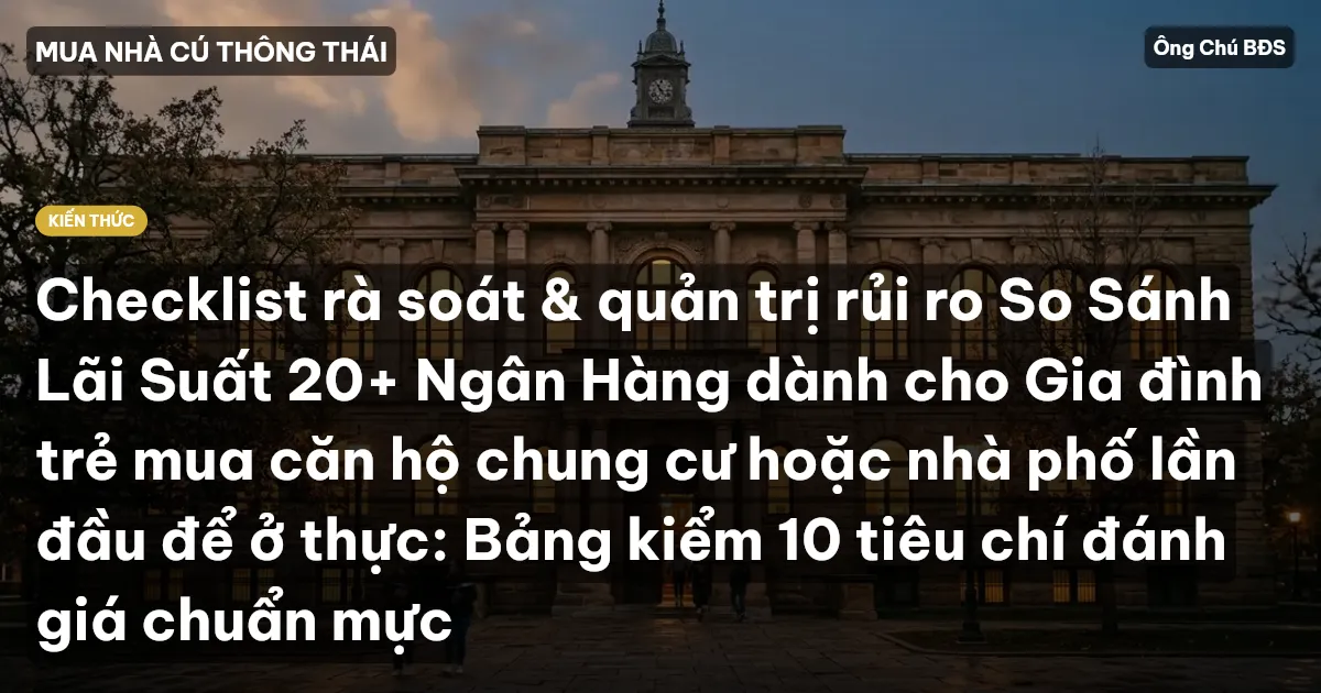 Checklist rà soát & quản trị rủi ro So Sánh Lãi Suất 20+ Ngân Hàng dành cho Gia đình trẻ mua căn hộ chung cư hoặc nhà phố lần đầu để ở thực: Bảng kiểm 10 tiêu chí đánh giá chuẩn mực