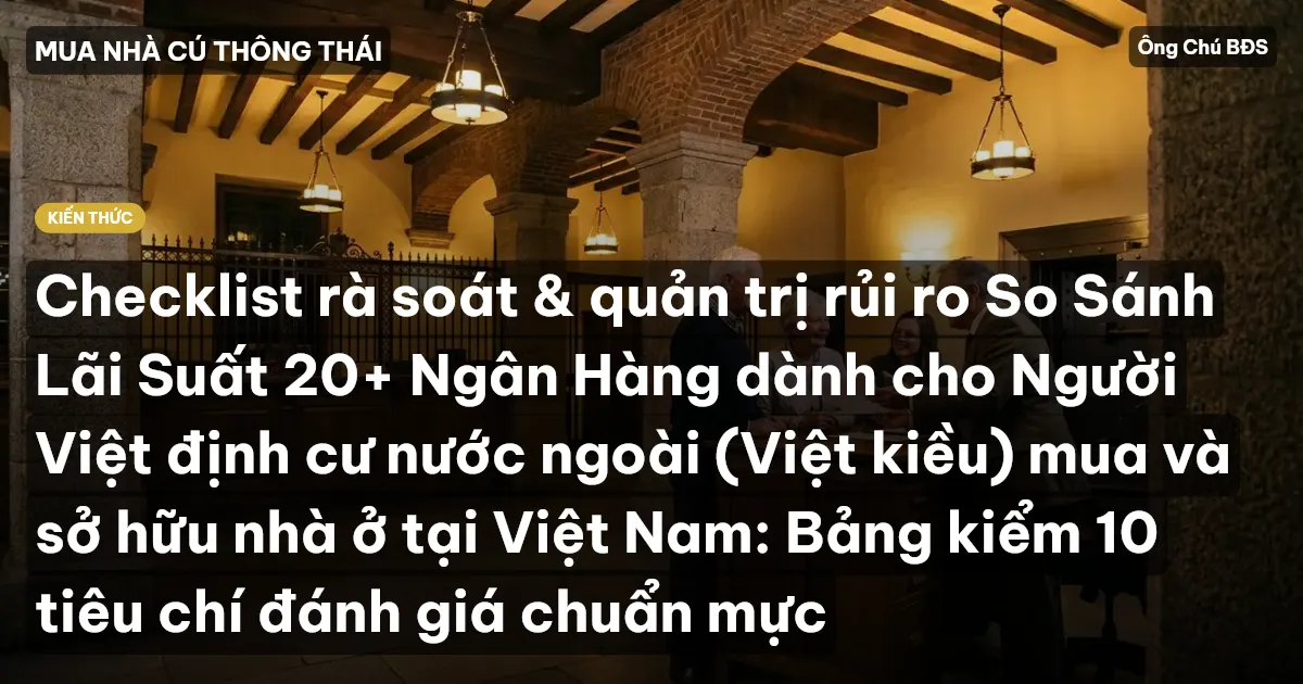 Checklist rà soát & quản trị rủi ro So Sánh Lãi Suất 20+ Ngân Hàng dành cho Người Việt định cư nước ngoài (Việt kiều) mua và sở hữu nhà ở tại Việt Nam: Bảng kiểm 10 tiêu chí đánh giá chuẩn mực