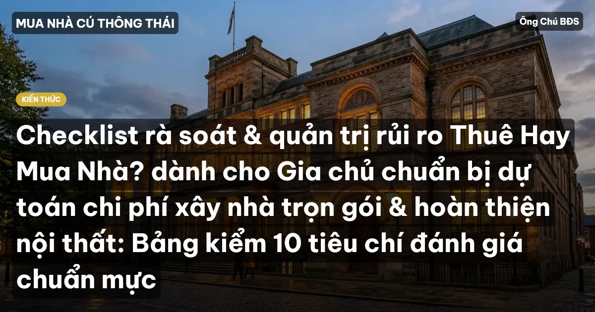 Checklist rà soát & quản trị rủi ro Thuê Hay Mua Nhà? dành cho Gia chủ chuẩn bị dự toán chi phí xây nhà trọn gói & hoàn thiện nội thất: Bảng kiểm 10 tiêu chí đánh giá chuẩn mực