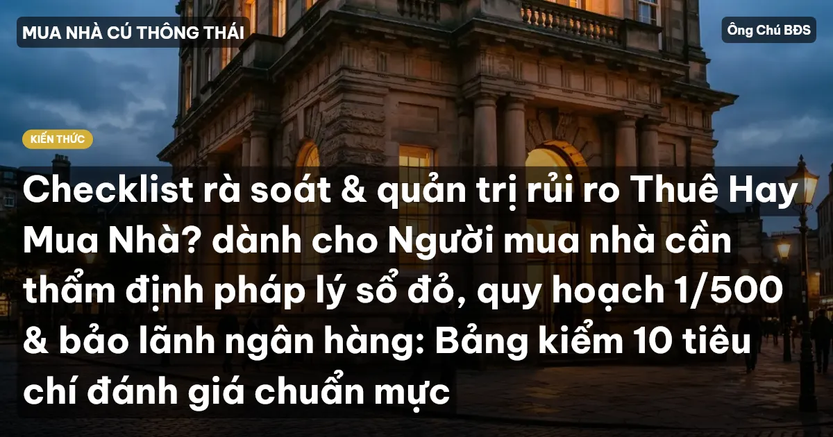 Checklist rà soát & quản trị rủi ro Thuê Hay Mua Nhà? dành cho Người mua nhà cần thẩm định pháp lý sổ đỏ, quy hoạch 1/500 & bảo lãnh ngân hàng: Bảng kiểm 10 tiêu chí đánh giá chuẩn mực