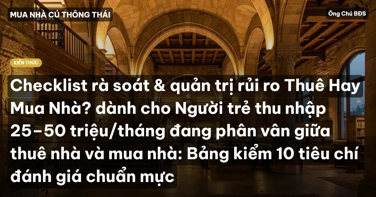 Checklist rà soát & quản trị rủi ro Thuê Hay Mua Nhà? dành cho Người trẻ thu nhập 25–50 triệu/tháng đang phân vân giữa thuê nhà và mua nhà: Bảng kiểm 10 tiêu chí đánh giá chuẩn mực