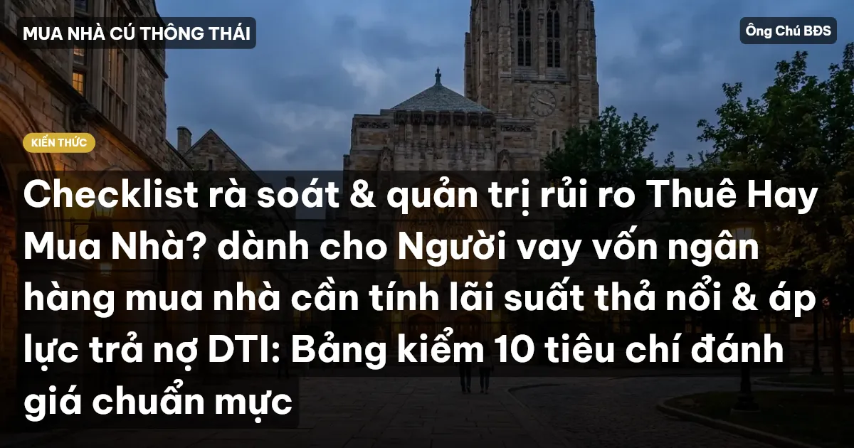 Checklist rà soát & quản trị rủi ro Thuê Hay Mua Nhà? dành cho Người vay vốn ngân hàng mua nhà cần tính lãi suất thả nổi & áp lực trả nợ DTI: Bảng kiểm 10 tiêu chí đánh giá chuẩn mực
