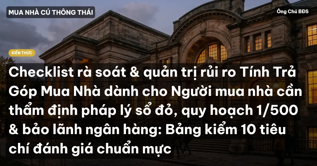 Checklist rà soát & quản trị rủi ro Tính Trả Góp Mua Nhà dành cho Người mua nhà cần thẩm định pháp lý sổ đỏ, quy hoạch 1/500 & bảo lãnh ngân hàng: Bảng kiểm 10 tiêu chí đánh giá chuẩn mực