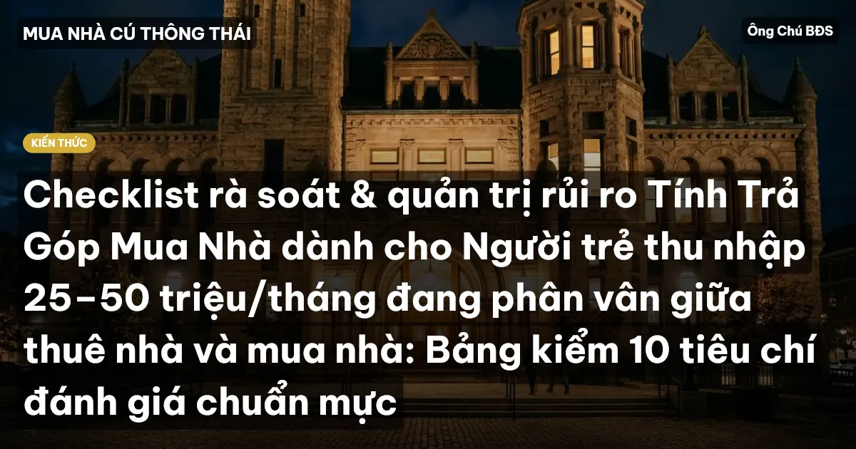 Checklist rà soát & quản trị rủi ro Tính Trả Góp Mua Nhà dành cho Người trẻ thu nhập 25–50 triệu/tháng đang phân vân giữa thuê nhà và mua nhà: Bảng kiểm 10 tiêu chí đánh giá chuẩn mực