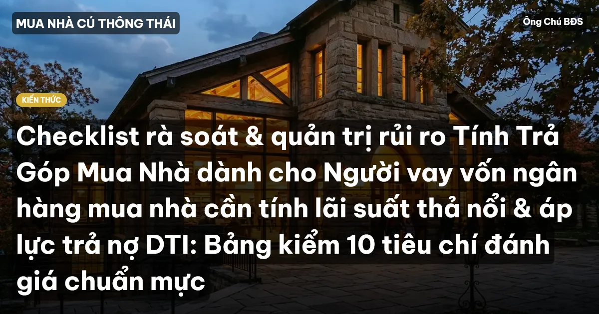 Checklist rà soát & quản trị rủi ro Tính Trả Góp Mua Nhà dành cho Người vay vốn ngân hàng mua nhà cần tính lãi suất thả nổi & áp lực trả nợ DTI: Bảng kiểm 10 tiêu chí đánh giá chuẩn mực