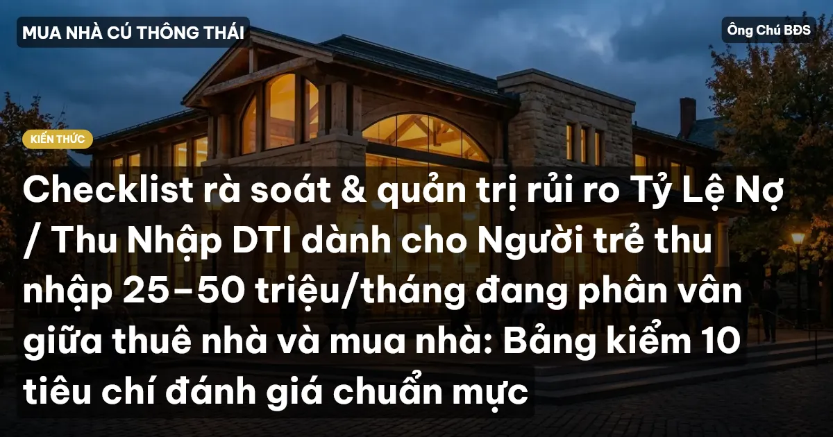 Checklist rà soát & quản trị rủi ro Tỷ Lệ Nợ / Thu Nhập DTI dành cho Người trẻ thu nhập 25–50 triệu/tháng đang phân vân giữa thuê nhà và mua nhà: Bảng kiểm 10 tiêu chí đánh giá chuẩn mực