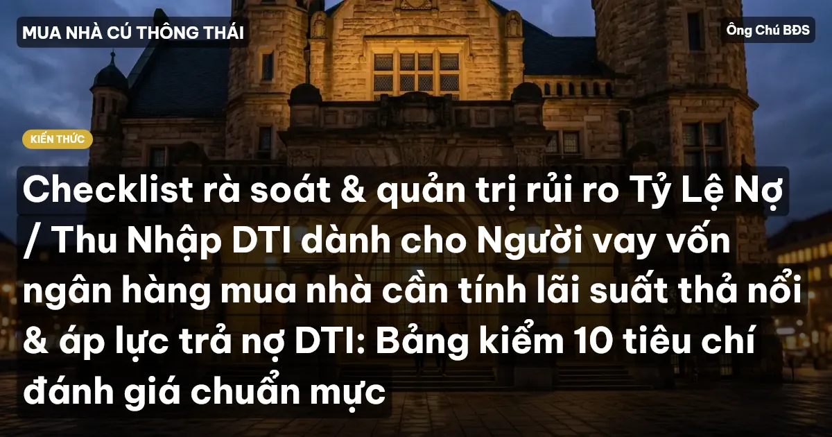 Checklist rà soát & quản trị rủi ro Tỷ Lệ Nợ / Thu Nhập DTI dành cho Người vay vốn ngân hàng mua nhà cần tính lãi suất thả nổi & áp lực trả nợ DTI: Bảng kiểm 10 tiêu chí đánh giá chuẩn mực