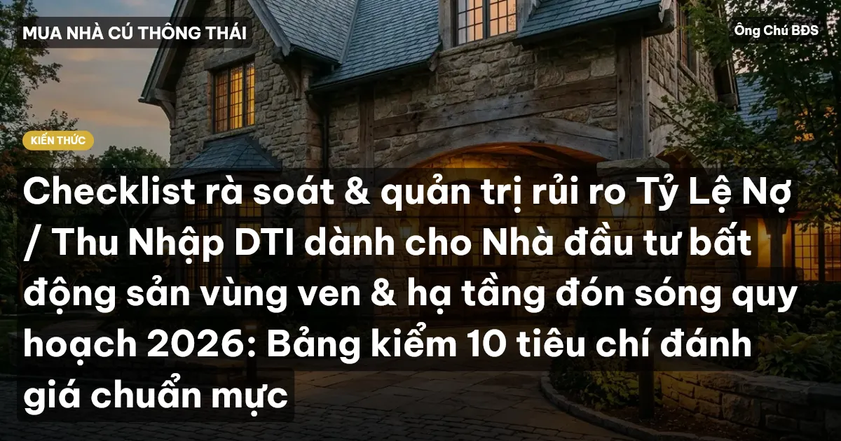 Checklist rà soát & quản trị rủi ro Tỷ Lệ Nợ / Thu Nhập DTI dành cho Nhà đầu tư bất động sản vùng ven & hạ tầng đón sóng quy hoạch 2026: Bảng kiểm 10 tiêu chí đánh giá chuẩn mực