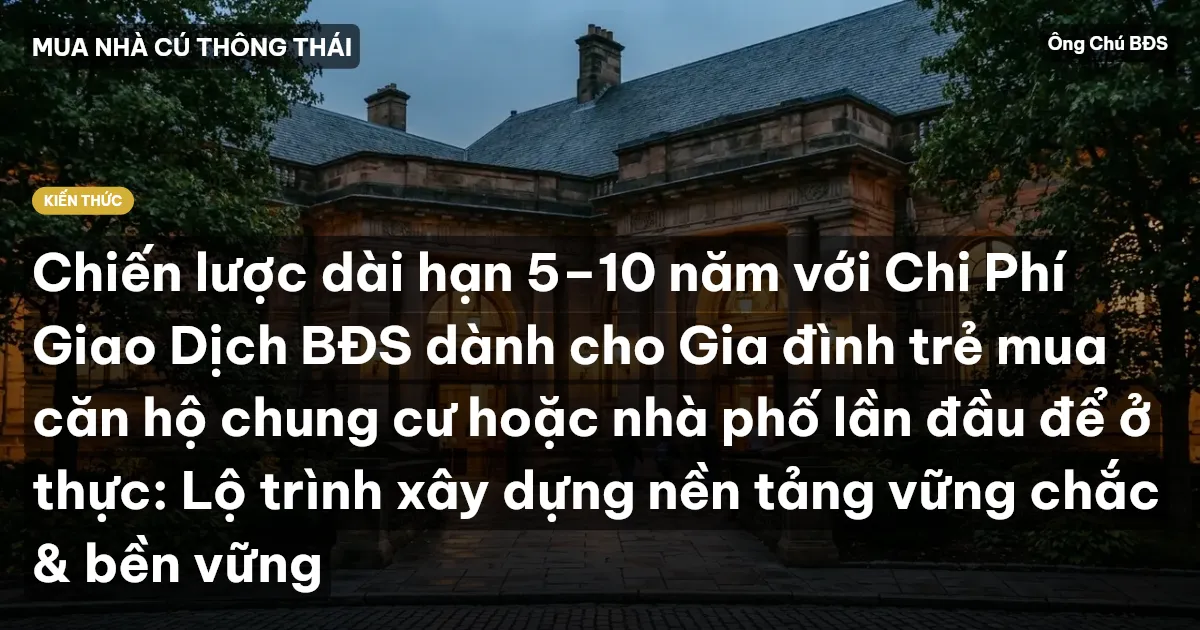 Chiến lược dài hạn 5–10 năm với Chi Phí Giao Dịch BĐS dành cho Gia đình trẻ mua căn hộ chung cư hoặc nhà phố lần đầu để ở thực: Lộ trình xây dựng nền tảng vững chắc & bền vững