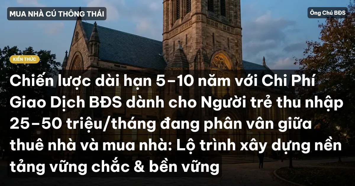 Chiến lược dài hạn 5–10 năm với Chi Phí Giao Dịch BĐS dành cho Người trẻ thu nhập 25–50 triệu/tháng đang phân vân giữa thuê nhà và mua nhà: Lộ trình xây dựng nền tảng vững chắc & bền vững