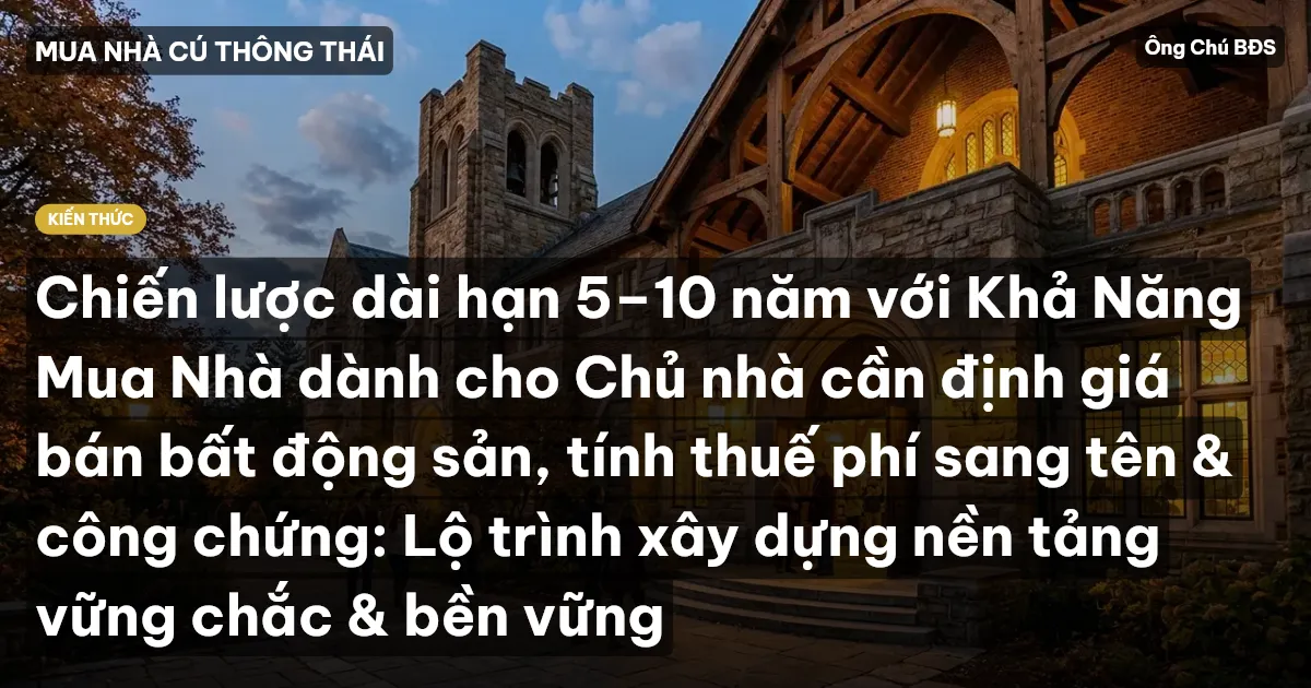 Chiến lược dài hạn 5–10 năm với Khả Năng Mua Nhà dành cho Chủ nhà cần định giá bán bất động sản, tính thuế phí sang tên & công chứng: Lộ trình xây dựng nền tảng vững chắc & bền vững