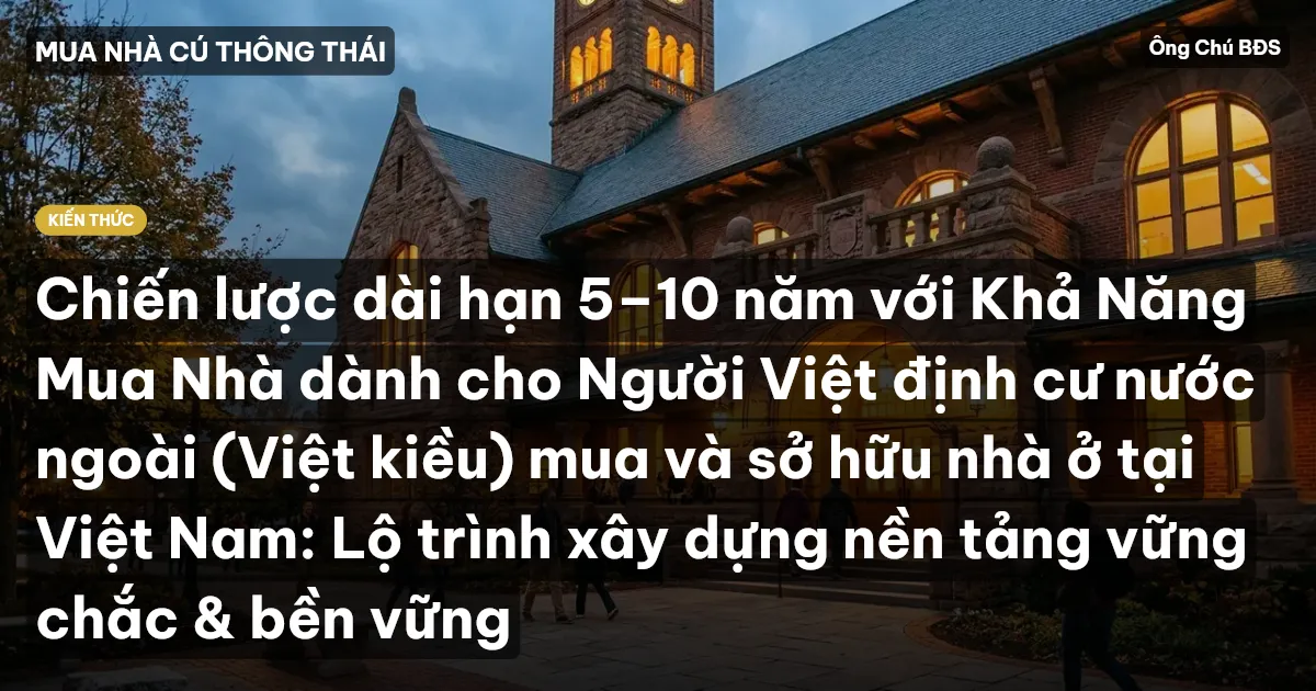 Chiến lược dài hạn 5–10 năm với Khả Năng Mua Nhà dành cho Người Việt định cư nước ngoài (Việt kiều) mua và sở hữu nhà ở tại Việt Nam: Lộ trình xây dựng nền tảng vững chắc & bền vững