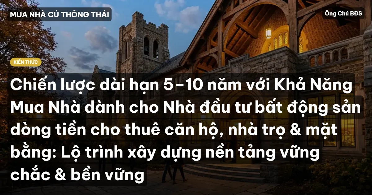 Chiến lược dài hạn 5–10 năm với Khả Năng Mua Nhà dành cho Nhà đầu tư bất động sản dòng tiền cho thuê căn hộ, nhà trọ & mặt bằng: Lộ trình xây dựng nền tảng vững chắc & bền vững
