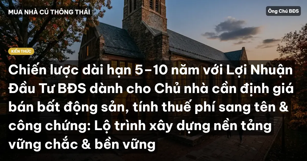 Chiến lược dài hạn 5–10 năm với Lợi Nhuận Đầu Tư BĐS dành cho Chủ nhà cần định giá bán bất động sản, tính thuế phí sang tên & công chứng: Lộ trình xây dựng nền tảng vững chắc & bền vững