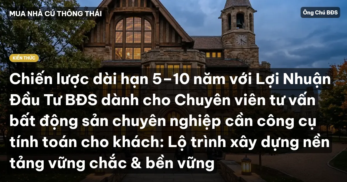 Chiến lược dài hạn 5–10 năm với Lợi Nhuận Đầu Tư BĐS dành cho Chuyên viên tư vấn bất động sản chuyên nghiệp cần công cụ tính toán cho khách: Lộ trình xây dựng nền tảng vững chắc & bền vững