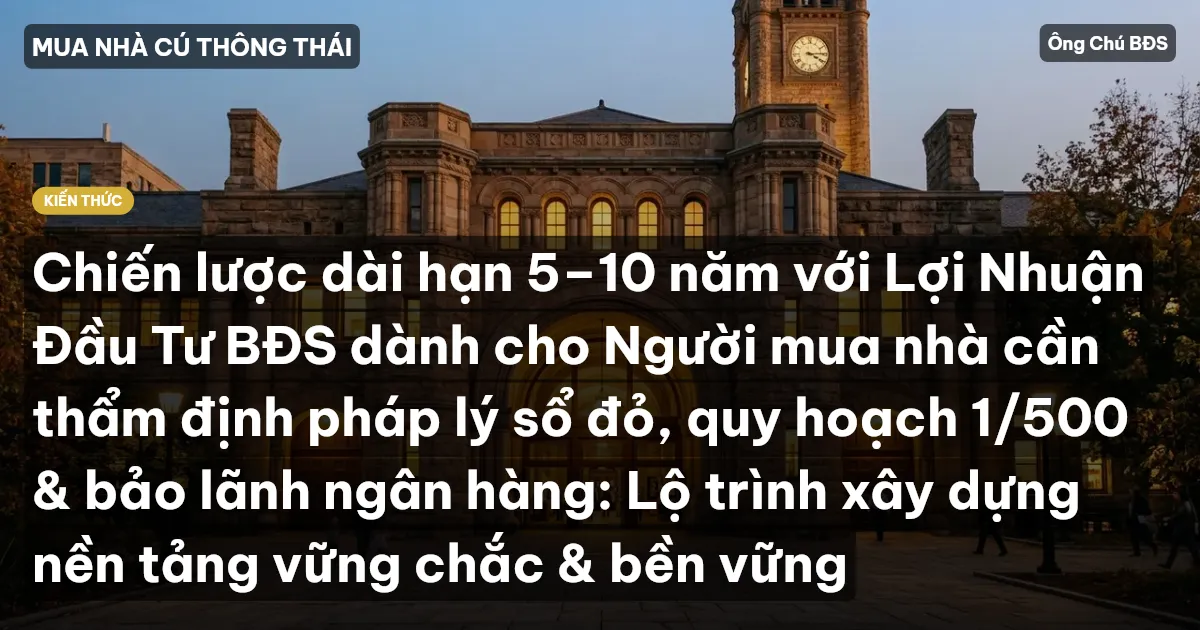 Chiến lược dài hạn 5–10 năm với Lợi Nhuận Đầu Tư BĐS dành cho Người mua nhà cần thẩm định pháp lý sổ đỏ, quy hoạch 1/500 & bảo lãnh ngân hàng: Lộ trình xây dựng nền tảng vững chắc & bền vững