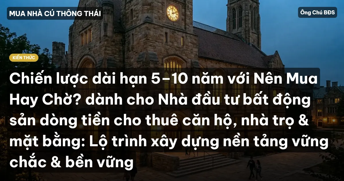 Chiến lược dài hạn 5–10 năm với Nên Mua Hay Chờ? dành cho Nhà đầu tư bất động sản dòng tiền cho thuê căn hộ, nhà trọ & mặt bằng: Lộ trình xây dựng nền tảng vững chắc & bền vững