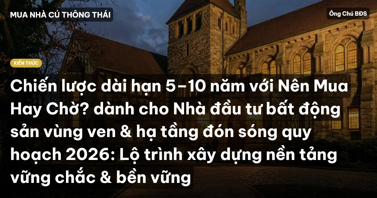 Chiến lược dài hạn 5–10 năm với Nên Mua Hay Chờ? dành cho Nhà đầu tư bất động sản vùng ven & hạ tầng đón sóng quy hoạch 2026: Lộ trình xây dựng nền tảng vững chắc & bền vững