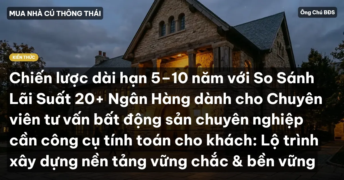 Chiến lược dài hạn 5–10 năm với So Sánh Lãi Suất 20+ Ngân Hàng dành cho Chuyên viên tư vấn bất động sản chuyên nghiệp cần công cụ tính toán cho khách: Lộ trình xây dựng nền tảng vững chắc & bền vững