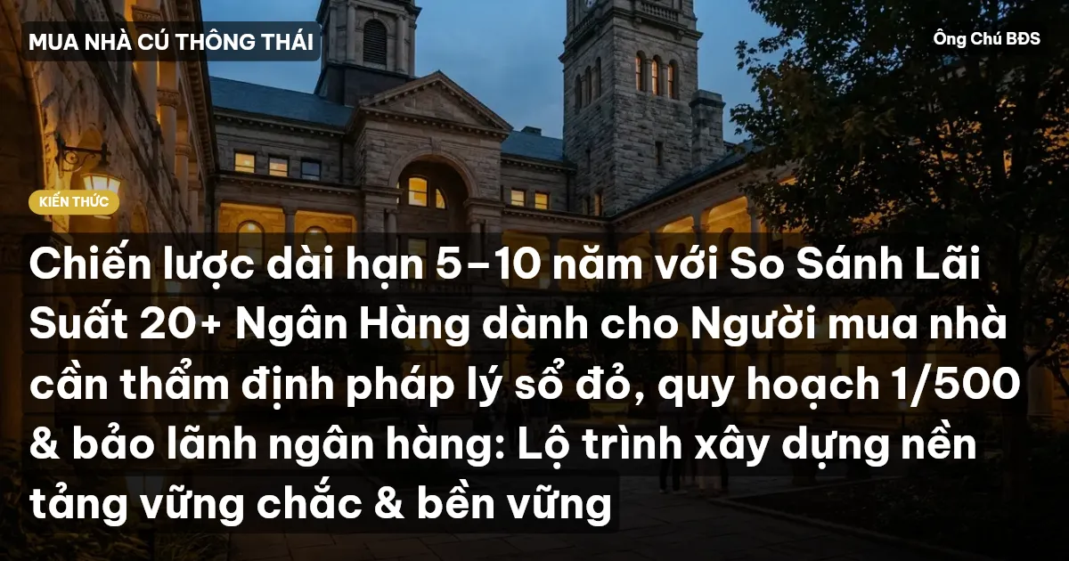 Chiến lược dài hạn 5–10 năm với So Sánh Lãi Suất 20+ Ngân Hàng dành cho Người mua nhà cần thẩm định pháp lý sổ đỏ, quy hoạch 1/500 & bảo lãnh ngân hàng: Lộ trình xây dựng nền tảng vững chắc & bền vững