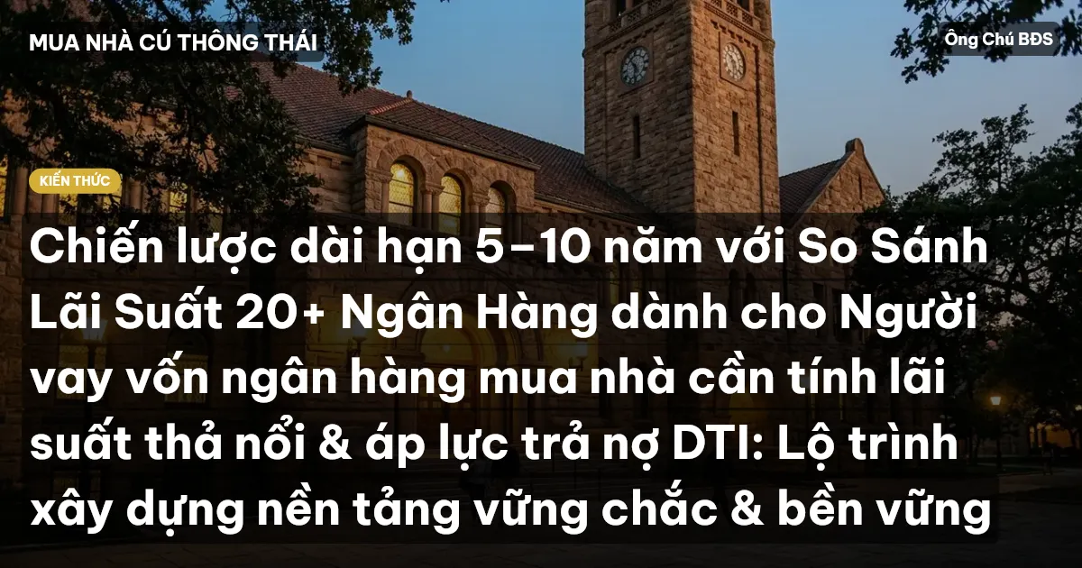Chiến lược dài hạn 5–10 năm với So Sánh Lãi Suất 20+ Ngân Hàng dành cho Người vay vốn ngân hàng mua nhà cần tính lãi suất thả nổi & áp lực trả nợ DTI: Lộ trình xây dựng nền tảng vững chắc & bền vững