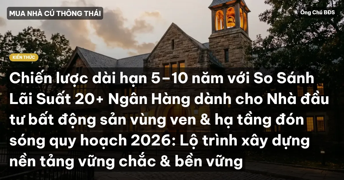Chiến lược dài hạn 5–10 năm với So Sánh Lãi Suất 20+ Ngân Hàng dành cho Nhà đầu tư bất động sản vùng ven & hạ tầng đón sóng quy hoạch 2026: Lộ trình xây dựng nền tảng vững chắc & bền vững