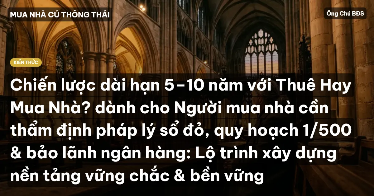 Chiến lược dài hạn 5–10 năm với Thuê Hay Mua Nhà? dành cho Người mua nhà cần thẩm định pháp lý sổ đỏ, quy hoạch 1/500 & bảo lãnh ngân hàng: Lộ trình xây dựng nền tảng vững chắc & bền vững