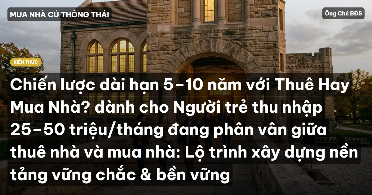Chiến lược dài hạn 5–10 năm với Thuê Hay Mua Nhà? dành cho Người trẻ thu nhập 25–50 triệu/tháng đang phân vân giữa thuê nhà và mua nhà: Lộ trình xây dựng nền tảng vững chắc & bền vững