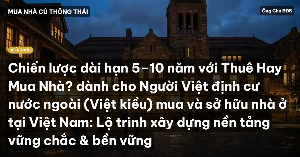 Chiến lược dài hạn 5–10 năm với Thuê Hay Mua Nhà? dành cho Người Việt định cư nước ngoài (Việt kiều) mua và sở hữu nhà ở tại Việt Nam: Lộ trình xây dựng nền tảng vững chắc & bền vững