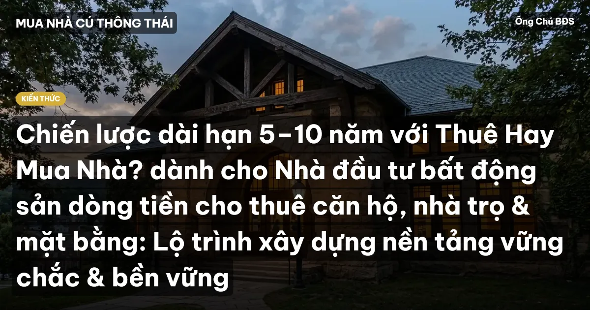Chiến lược dài hạn 5–10 năm với Thuê Hay Mua Nhà? dành cho Nhà đầu tư bất động sản dòng tiền cho thuê căn hộ, nhà trọ & mặt bằng: Lộ trình xây dựng nền tảng vững chắc & bền vững