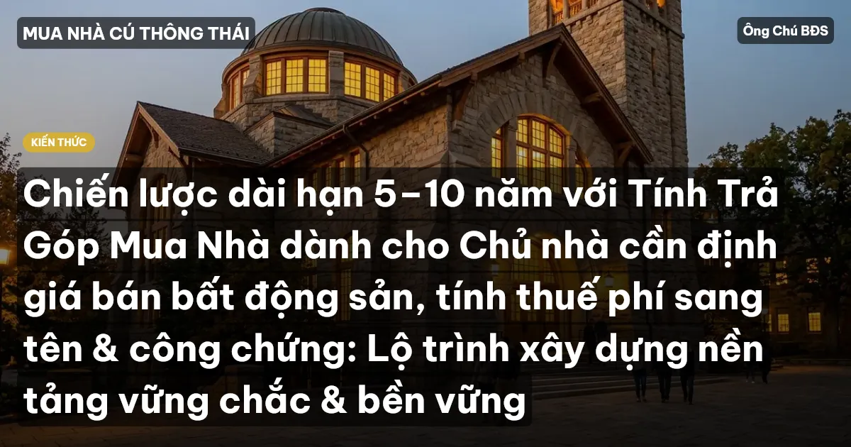 Chiến lược dài hạn 5–10 năm với Tính Trả Góp Mua Nhà dành cho Chủ nhà cần định giá bán bất động sản, tính thuế phí sang tên & công chứng: Lộ trình xây dựng nền tảng vững chắc & bền vững