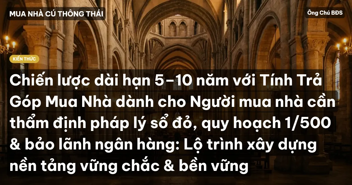 Chiến lược dài hạn 5–10 năm với Tính Trả Góp Mua Nhà dành cho Người mua nhà cần thẩm định pháp lý sổ đỏ, quy hoạch 1/500 & bảo lãnh ngân hàng: Lộ trình xây dựng nền tảng vững chắc & bền vững