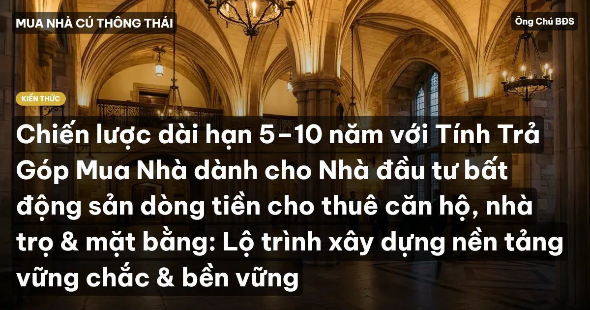Chiến lược dài hạn 5–10 năm với Tính Trả Góp Mua Nhà dành cho Nhà đầu tư bất động sản dòng tiền cho thuê căn hộ, nhà trọ & mặt bằng: Lộ trình xây dựng nền tảng vững chắc & bền vững