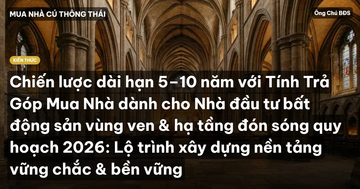 Chiến lược dài hạn 5–10 năm với Tính Trả Góp Mua Nhà dành cho Nhà đầu tư bất động sản vùng ven & hạ tầng đón sóng quy hoạch 2026: Lộ trình xây dựng nền tảng vững chắc & bền vững