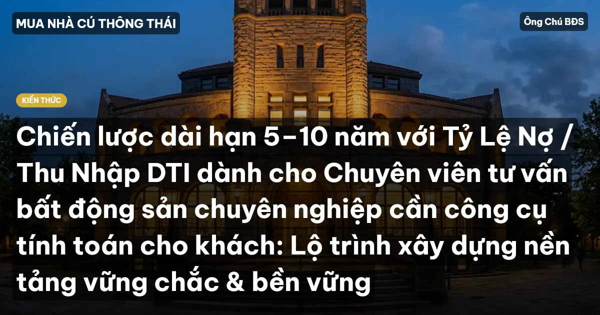 Chiến lược dài hạn 5–10 năm với Tỷ Lệ Nợ / Thu Nhập DTI dành cho Chuyên viên tư vấn bất động sản chuyên nghiệp cần công cụ tính toán cho khách: Lộ trình xây dựng nền tảng vững chắc & bền vững