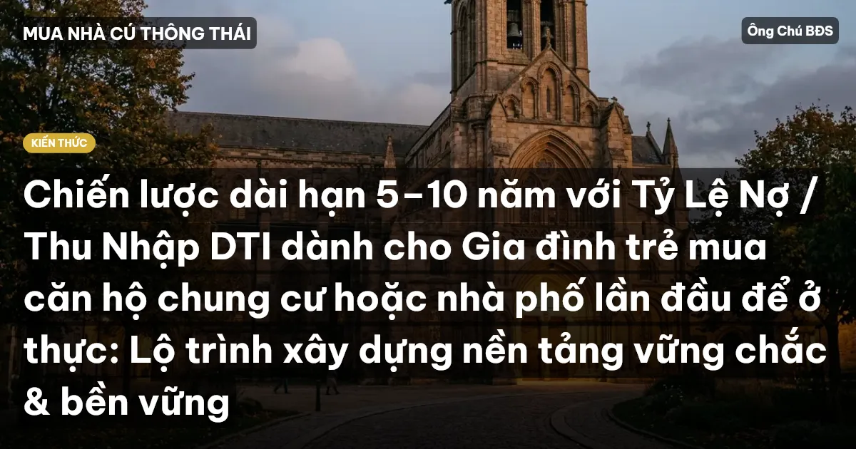 Chiến lược dài hạn 5–10 năm với Tỷ Lệ Nợ / Thu Nhập DTI dành cho Gia đình trẻ mua căn hộ chung cư hoặc nhà phố lần đầu để ở thực: Lộ trình xây dựng nền tảng vững chắc & bền vững