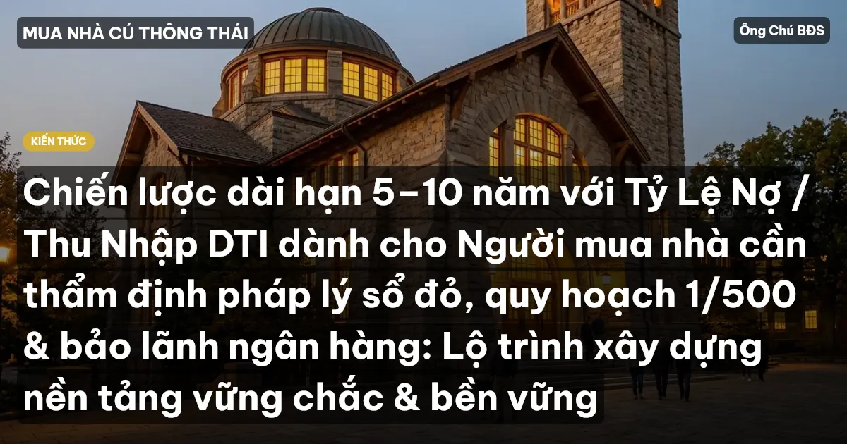 Chiến lược dài hạn 5–10 năm với Tỷ Lệ Nợ / Thu Nhập DTI dành cho Người mua nhà cần thẩm định pháp lý sổ đỏ, quy hoạch 1/500 & bảo lãnh ngân hàng: Lộ trình xây dựng nền tảng vững chắc & bền vững