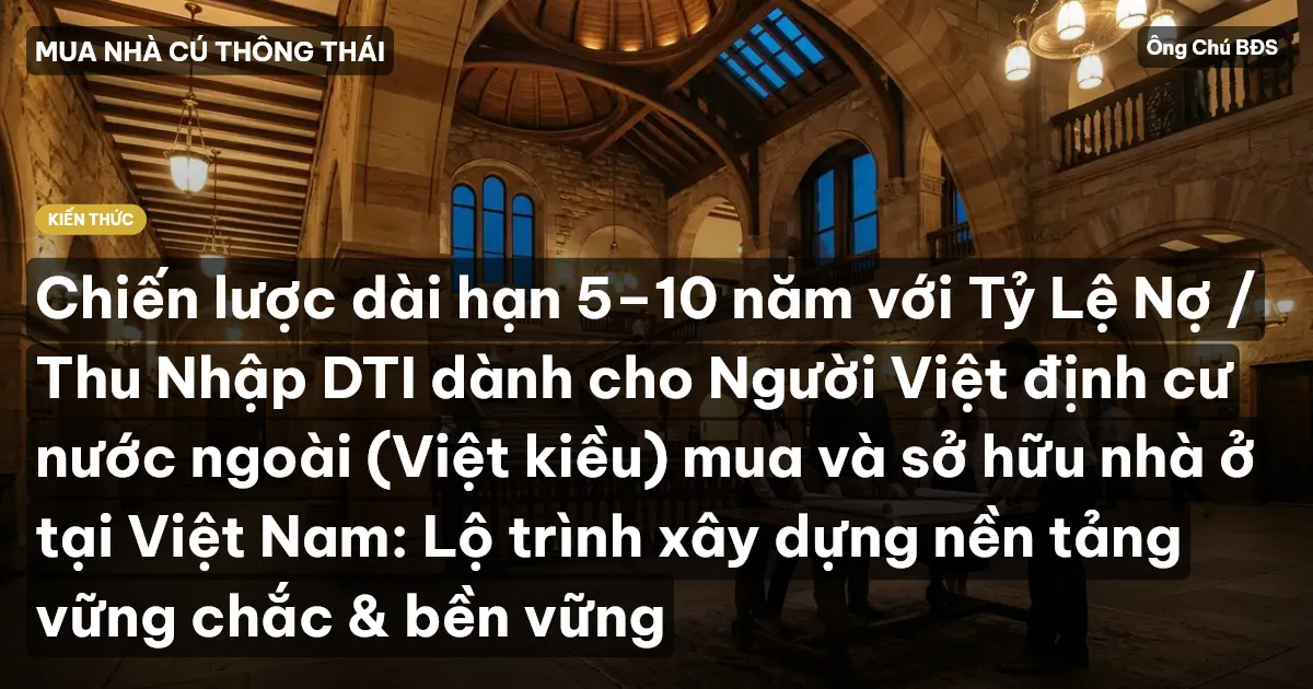 Chiến lược dài hạn 5–10 năm với Tỷ Lệ Nợ / Thu Nhập DTI dành cho Người Việt định cư nước ngoài (Việt kiều) mua và sở hữu nhà ở tại Việt Nam: Lộ trình xây dựng nền tảng vững chắc & bền vững