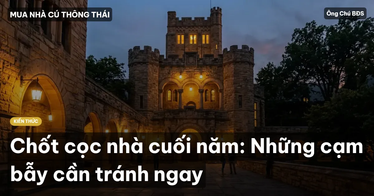 Chốt cọc nhà cuối năm: Những cạm bẫy cần tránh ngay