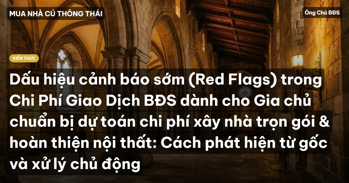 Dấu hiệu cảnh báo sớm (Red Flags) trong Chi Phí Giao Dịch BĐS dành cho Gia chủ chuẩn bị dự toán chi phí xây nhà trọn gói & hoàn thiện nội thất: Cách phát hiện từ gốc và xử lý chủ động
