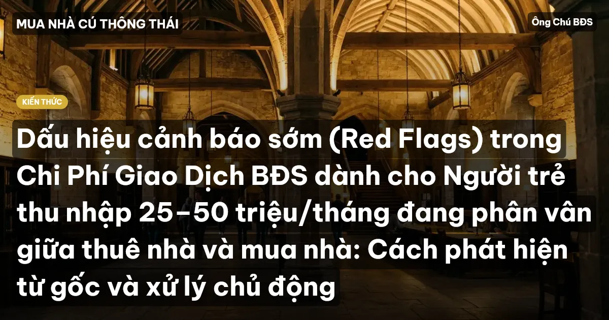 Dấu hiệu cảnh báo sớm (Red Flags) trong Chi Phí Giao Dịch BĐS dành cho Người trẻ thu nhập 25–50 triệu/tháng đang phân vân giữa thuê nhà và mua nhà: Cách phát hiện từ gốc và xử lý chủ động