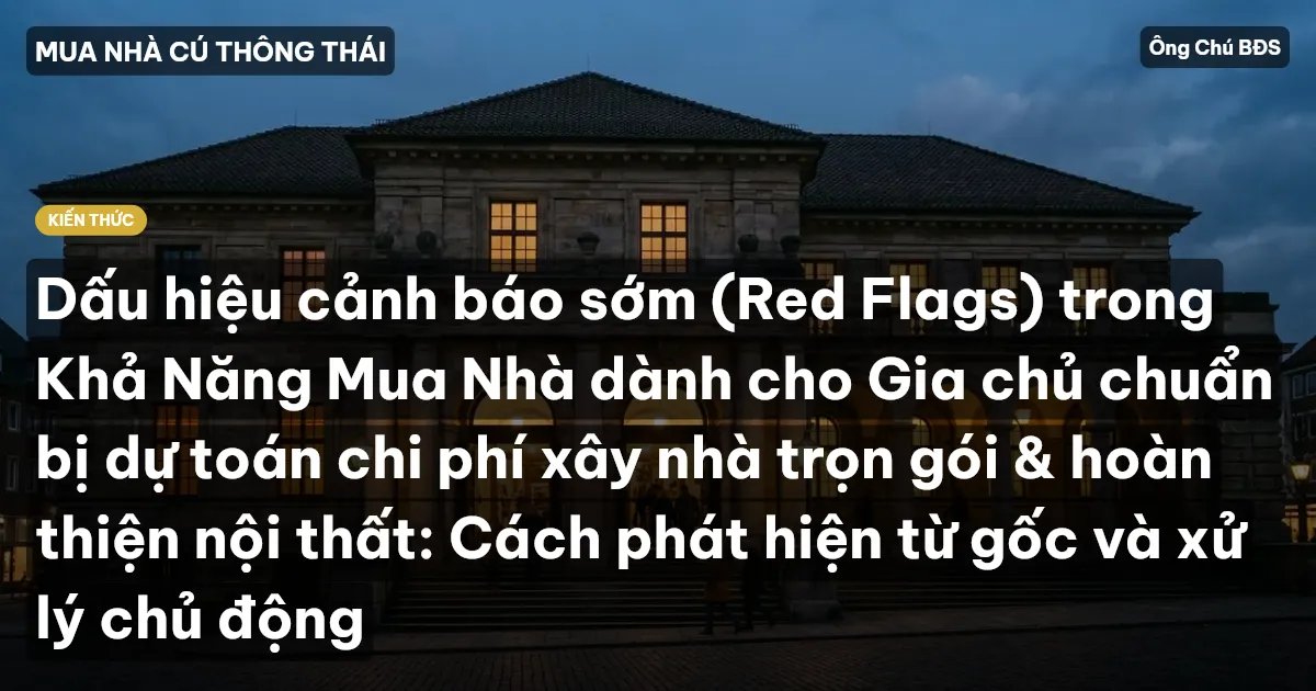 Dấu hiệu cảnh báo sớm (Red Flags) trong Khả Năng Mua Nhà dành cho Gia chủ chuẩn bị dự toán chi phí xây nhà trọn gói & hoàn thiện nội thất: Cách phát hiện từ gốc và xử lý chủ động