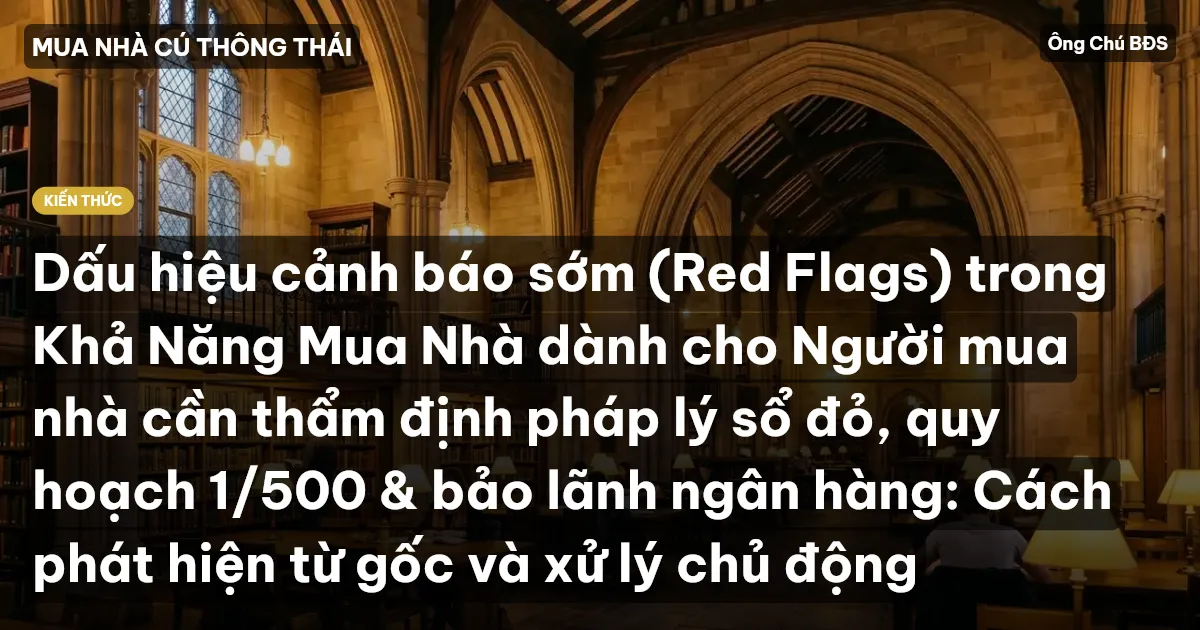 Dấu hiệu cảnh báo sớm (Red Flags) trong Khả Năng Mua Nhà dành cho Người mua nhà cần thẩm định pháp lý sổ đỏ, quy hoạch 1/500 & bảo lãnh ngân hàng: Cách phát hiện từ gốc và xử lý chủ động
