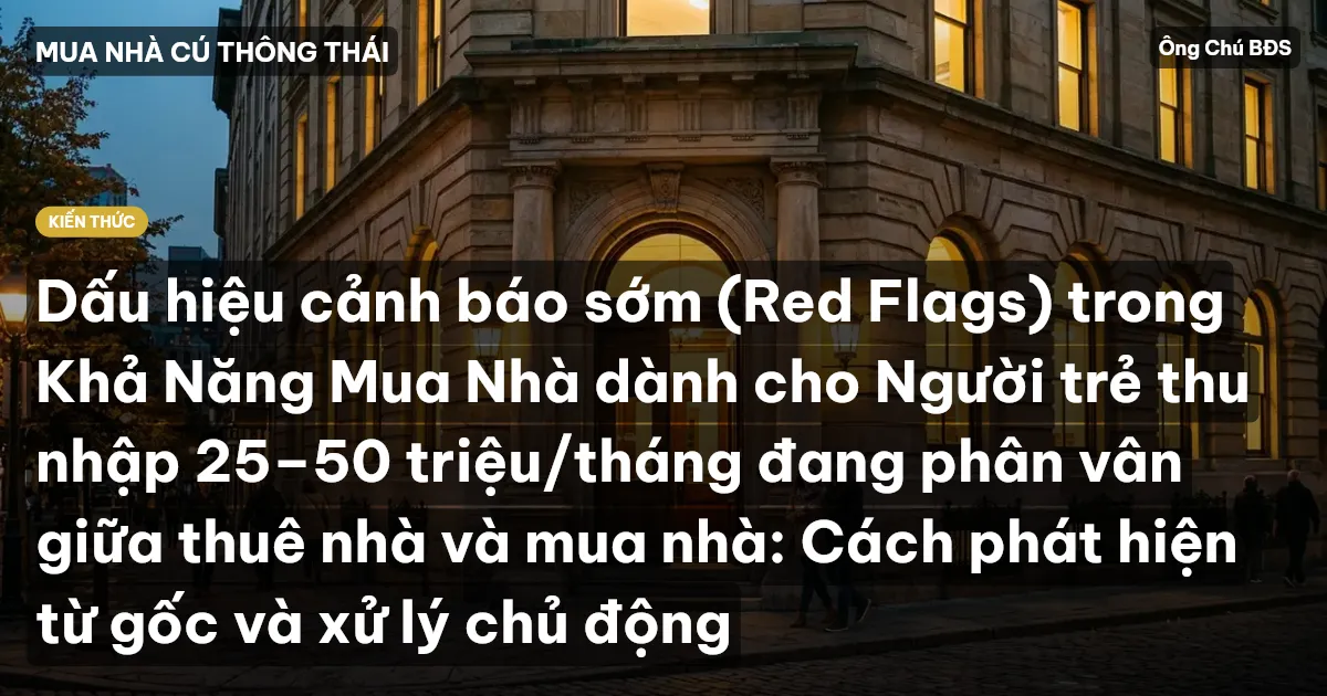 Dấu hiệu cảnh báo sớm (Red Flags) trong Khả Năng Mua Nhà dành cho Người trẻ thu nhập 25–50 triệu/tháng đang phân vân giữa thuê nhà và mua nhà: Cách phát hiện từ gốc và xử lý chủ động