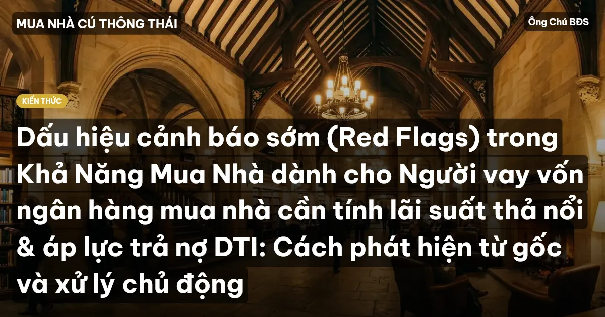 Dấu hiệu cảnh báo sớm (Red Flags) trong Khả Năng Mua Nhà dành cho Người vay vốn ngân hàng mua nhà cần tính lãi suất thả nổi & áp lực trả nợ DTI: Cách phát hiện từ gốc và xử lý chủ động