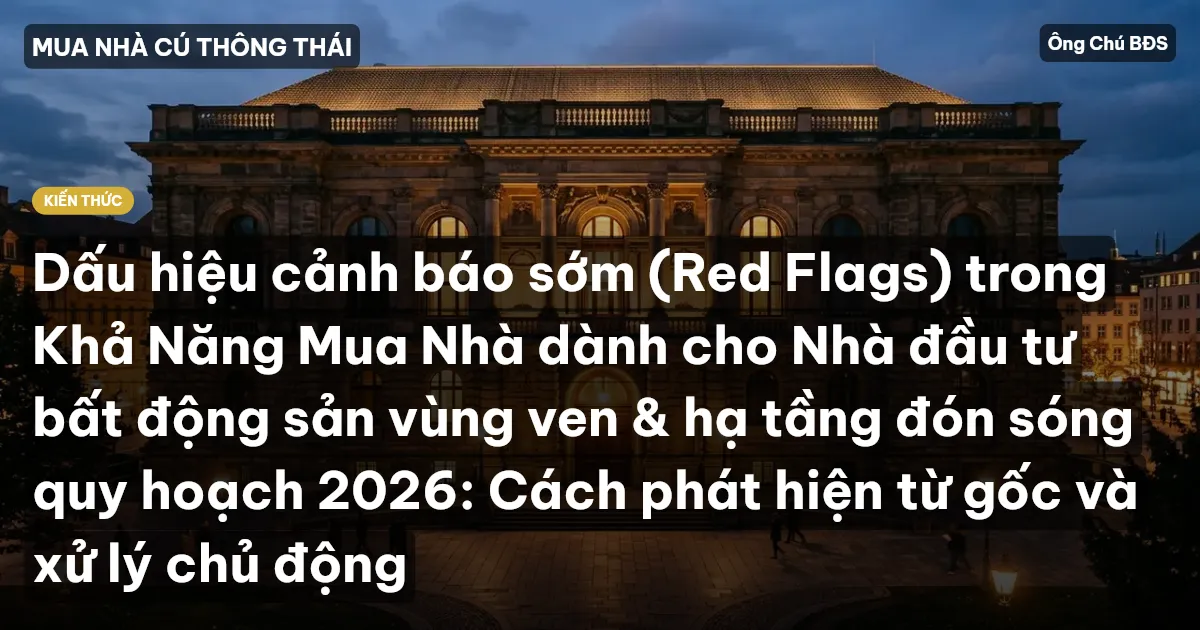Dấu hiệu cảnh báo sớm (Red Flags) trong Khả Năng Mua Nhà dành cho Nhà đầu tư bất động sản vùng ven & hạ tầng đón sóng quy hoạch 2026: Cách phát hiện từ gốc và xử lý chủ động