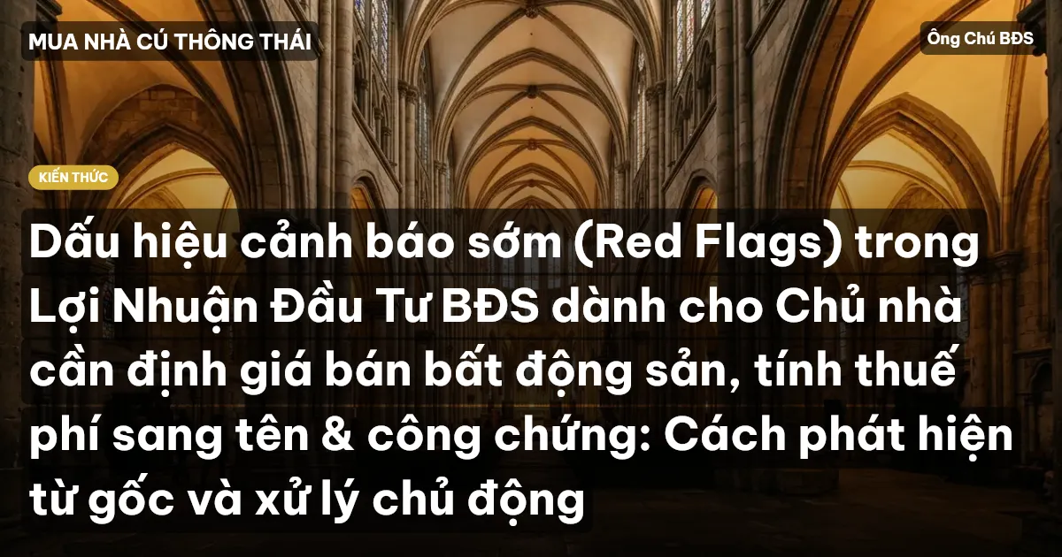 Dấu hiệu cảnh báo sớm (Red Flags) trong Lợi Nhuận Đầu Tư BĐS dành cho Chủ nhà cần định giá bán bất động sản, tính thuế phí sang tên & công chứng: Cách phát hiện từ gốc và xử lý chủ động
