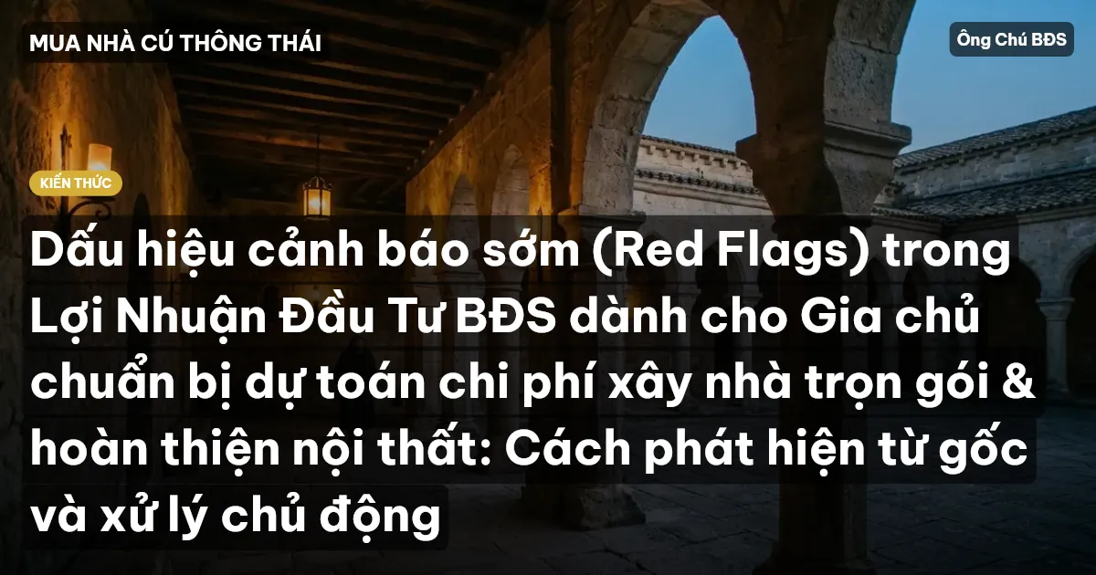 Dấu hiệu cảnh báo sớm (Red Flags) trong Lợi Nhuận Đầu Tư BĐS dành cho Gia chủ chuẩn bị dự toán chi phí xây nhà trọn gói & hoàn thiện nội thất: Cách phát hiện từ gốc và xử lý chủ động