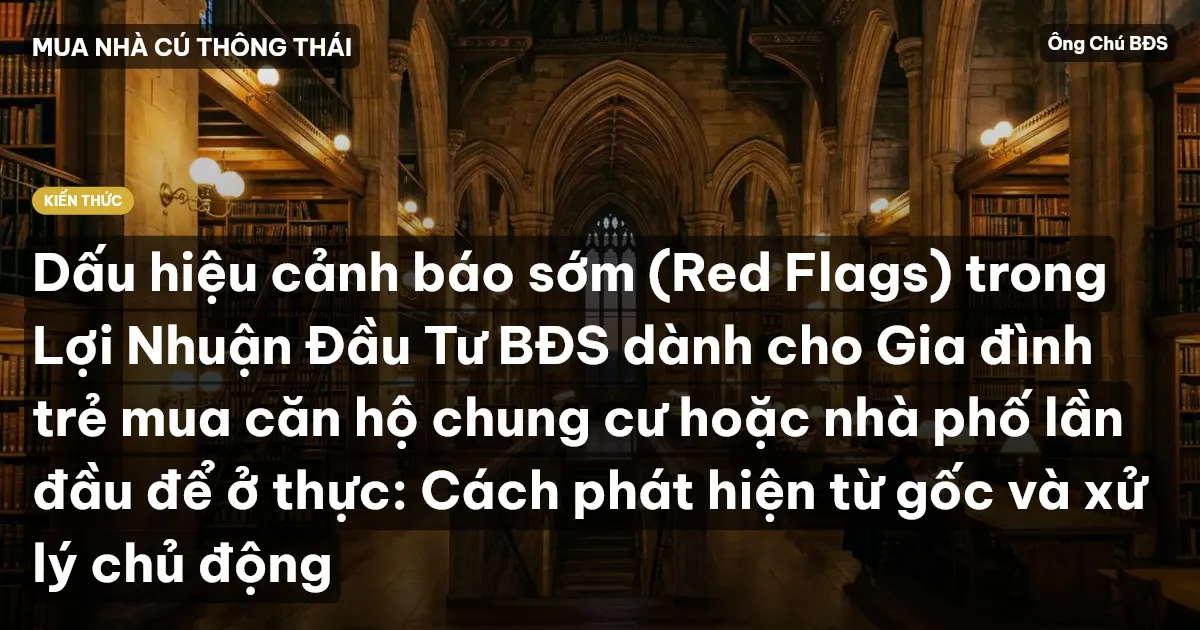 Dấu hiệu cảnh báo sớm (Red Flags) trong Lợi Nhuận Đầu Tư BĐS dành cho Gia đình trẻ mua căn hộ chung cư hoặc nhà phố lần đầu để ở thực: Cách phát hiện từ gốc và xử lý chủ động