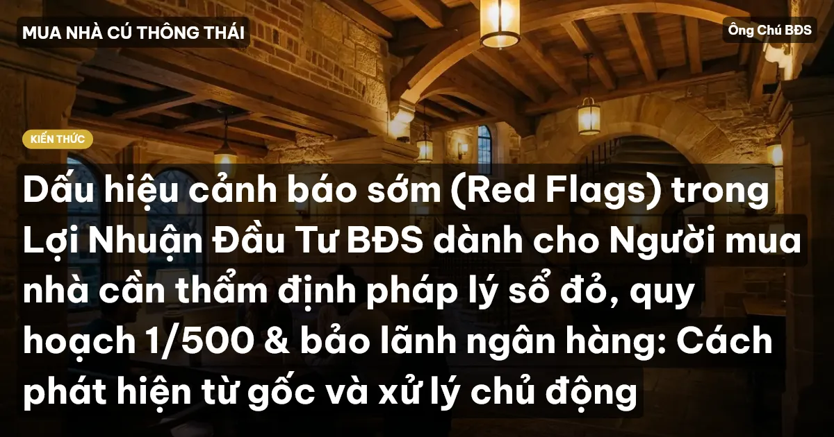 Dấu hiệu cảnh báo sớm (Red Flags) trong Lợi Nhuận Đầu Tư BĐS dành cho Người mua nhà cần thẩm định pháp lý sổ đỏ, quy hoạch 1/500 & bảo lãnh ngân hàng: Cách phát hiện từ gốc và xử lý chủ động